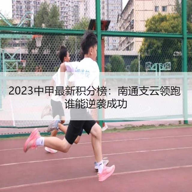 2023中甲最新积分榜：南通支云领跑 谁能逆袭成功