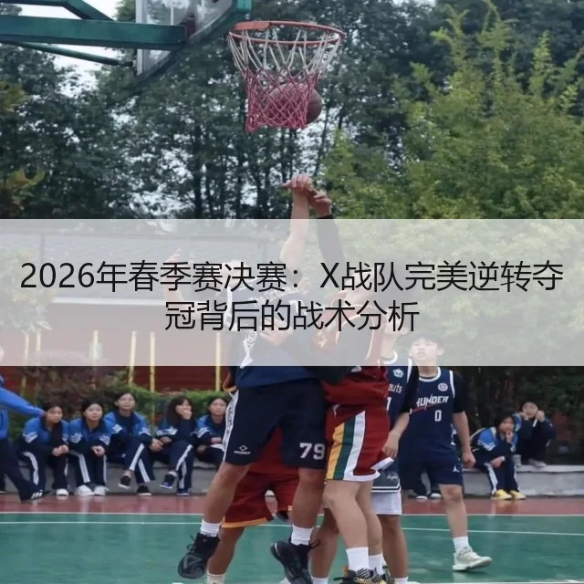 2026年春季赛决赛:X战队完美逆转夺冠背后的战术分析