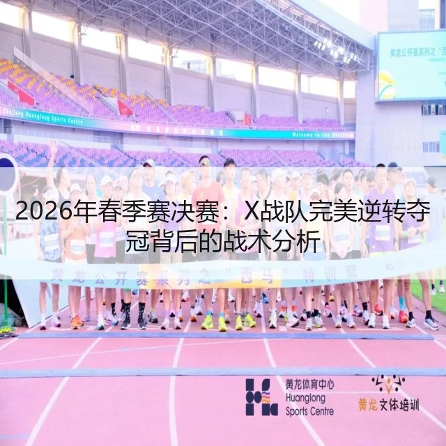 2026年春季赛决赛：X战队完美逆转夺冠背后的战术分析