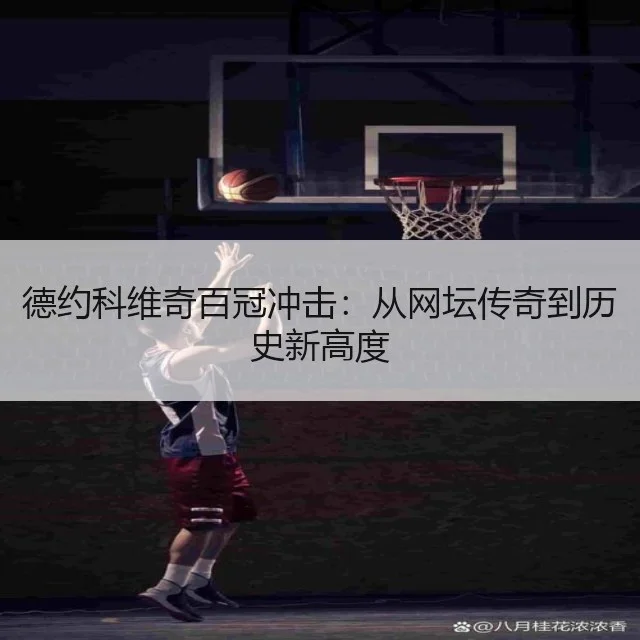 德约科维奇百冠冲击：从网坛传奇到历史新高度
