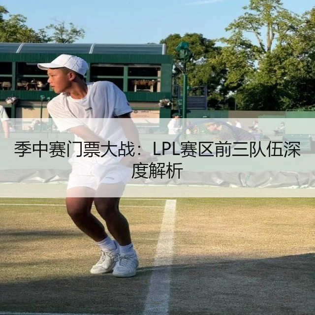 季中赛门票大战：LPL赛区前三队伍深度解析