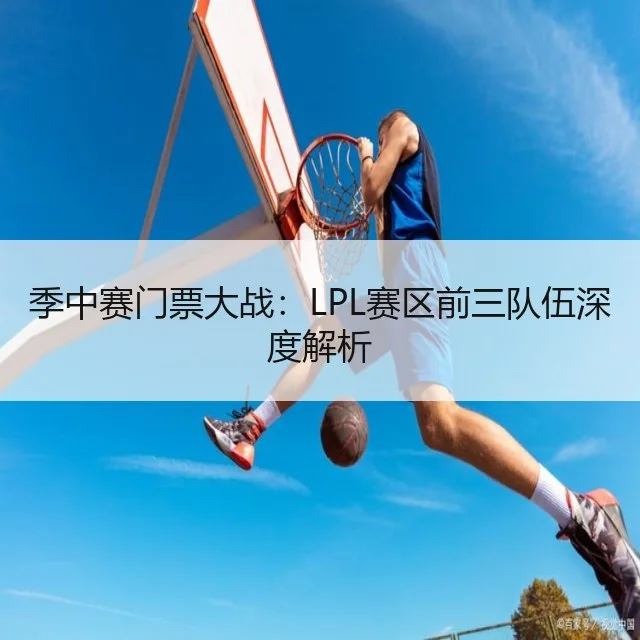 季中赛门票大战：LPL赛区前三队伍深度解析