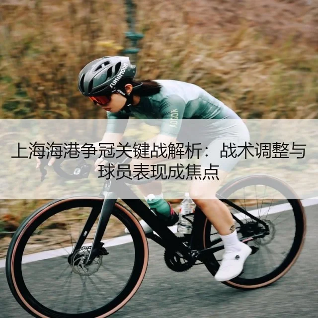 上海海港争冠关键战解析:战术调整与球员表现成焦点