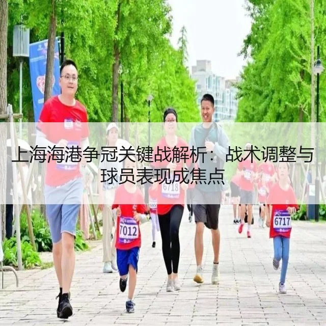 上海海港争冠关键战解析：战术调整与球员表现成焦点