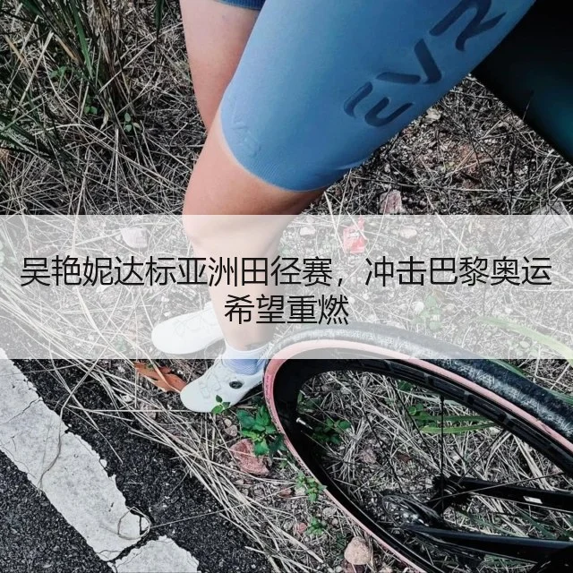 吴艳妮达标亚洲田径赛，冲击巴黎奥运希望重燃